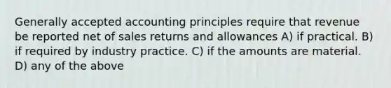 <a href='https://www.questionai.com/knowledge/kwjD9YtMH2-generally-accepted-accounting-principles' class='anchor-knowledge'>generally accepted accounting principles</a> require that revenue be reported net of <a href='https://www.questionai.com/knowledge/kJGNBSqiqB-sales-returns-and-allowances' class='anchor-knowledge'>sales returns and allowances</a> A) if practical. B) if required by industry practice. C) if the amounts are material. D) any of the above