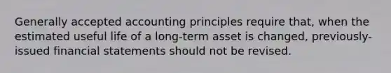 <a href='https://www.questionai.com/knowledge/kwjD9YtMH2-generally-accepted-accounting-principles' class='anchor-knowledge'>generally accepted accounting principles</a> require that, when the estimated useful life of a long-term asset is changed, previously-issued <a href='https://www.questionai.com/knowledge/kFBJaQCz4b-financial-statements' class='anchor-knowledge'>financial statements</a> should not be revised.