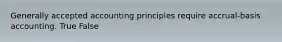 Generally accepted accounting principles require accrual-basis accounting. True False