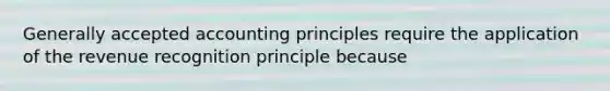 Generally accepted accounting principles require the application of the revenue recognition principle because