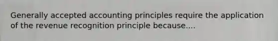 Generally accepted accounting principles require the application of the revenue recognition principle because....