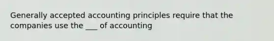 Generally accepted accounting principles require that the companies use the ___ of accounting