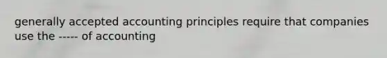 generally accepted accounting principles require that companies use the ----- of accounting