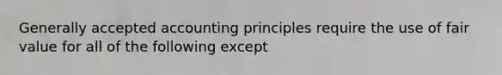 <a href='https://www.questionai.com/knowledge/kwjD9YtMH2-generally-accepted-accounting-principles' class='anchor-knowledge'>generally accepted accounting principles</a> require the use of fair value for all of the following except