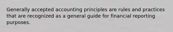 Generally accepted accounting principles are rules and practices that are recognized as a general guide for financial reporting purposes.