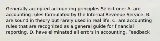 <a href='https://www.questionai.com/knowledge/kwjD9YtMH2-generally-accepted-accounting-principles' class='anchor-knowledge'>generally accepted accounting principles</a> Select one: A. are accounting rules formulated by the Internal Revenue Service. B. are sound in theory but rarely used in real life. C. are accounting rules that are recognized as a general guide for financial reporting. D. have eliminated all errors in accounting. Feedback