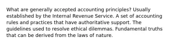 What are <a href='https://www.questionai.com/knowledge/kwjD9YtMH2-generally-accepted-accounting-principles' class='anchor-knowledge'>generally accepted accounting principles</a>? Usually established by the Internal Revenue Service. A set of accounting rules and practices that have authoritative support. The guidelines used to resolve ethical dilemmas. Fundamental truths that can be derived from the laws of nature.