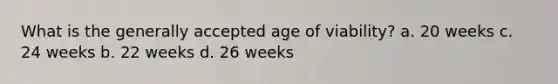 What is the generally accepted age of viability? a. 20 weeks c. 24 weeks b. 22 weeks d. 26 weeks ​