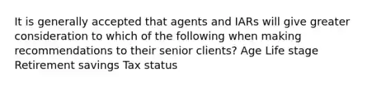 It is generally accepted that agents and IARs will give greater consideration to which of the following when making recommendations to their senior clients? Age Life stage Retirement savings Tax status