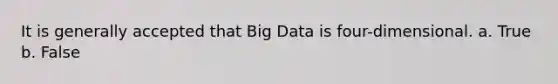 It is generally accepted that Big Data is four-dimensional. a. True b. False