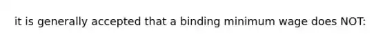 it is generally accepted that a binding minimum wage does NOT: