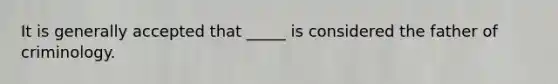 It is generally accepted that _____ is considered the father of criminology.
