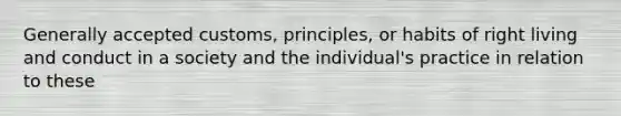 Generally accepted customs, principles, or habits of right living and conduct in a society and the individual's practice in relation to these