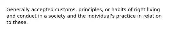 Generally accepted customs, principles, or habits of right living and conduct in a society and the individual's practice in relation to these.