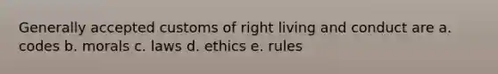 Generally accepted customs of right living and conduct are a. codes b. morals c. laws d. ethics e. rules