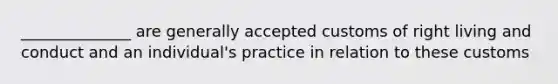 ______________ are generally accepted customs of right living and conduct and an individual's practice in relation to these customs