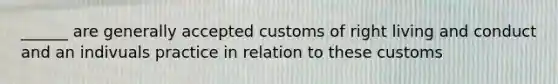 ______ are generally accepted customs of right living and conduct and an indivuals practice in relation to these customs