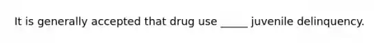 It is generally accepted that drug use _____ juvenile delinquency.