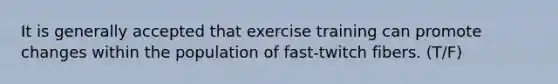 It is generally accepted that exercise training can promote changes within the population of fast-twitch fibers. (T/F)