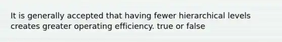 It is generally accepted that having fewer hierarchical levels creates greater operating efficiency. true or false