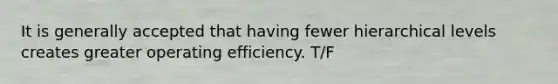 It is generally accepted that having fewer hierarchical levels creates greater operating efficiency. T/F