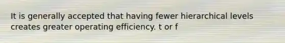 It is generally accepted that having fewer hierarchical levels creates greater operating efficiency. t or f