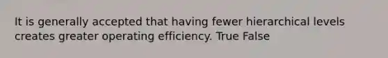 It is generally accepted that having fewer hierarchical levels creates greater operating efficiency. True False