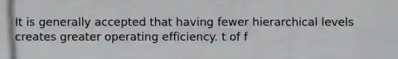 It is generally accepted that having fewer hierarchical levels creates greater operating efficiency. t of f