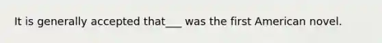 It is generally accepted that___ was the first American novel.