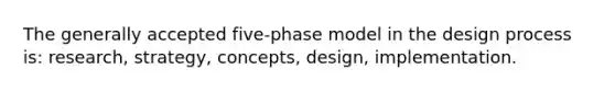 The generally accepted five-phase model in the design process is: research, strategy, concepts, design, implementation.