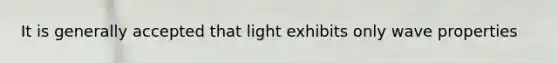 It is generally accepted that light exhibits only wave properties