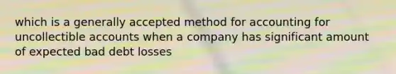 which is a generally accepted method for accounting for uncollectible accounts when a company has significant amount of expected bad debt losses