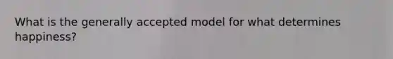 What is the generally accepted model for what determines happiness?
