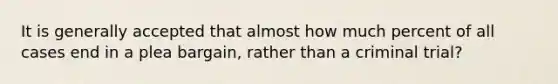 It is generally accepted that almost how much percent of all cases end in a plea bargain, rather than a criminal trial?