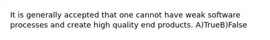 It is generally accepted that one cannot have weak software processes and create high quality end products. A)TrueB)False