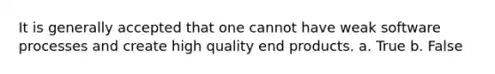 It is generally accepted that one cannot have weak software processes and create high quality end products. a. True b. False