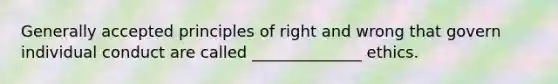 Generally accepted principles of right and wrong that govern individual conduct are called ______________ ethics.