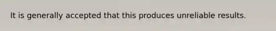 It is generally accepted that this produces unreliable results.