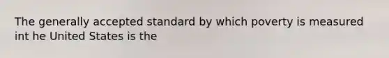 The generally accepted standard by which poverty is measured int he United States is the