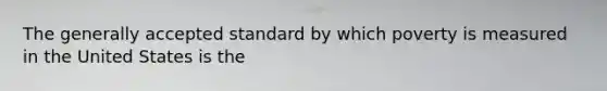 The generally accepted standard by which poverty is measured in the United States is the