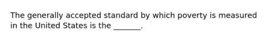 The generally accepted standard by which poverty is measured in the United States is the _______.