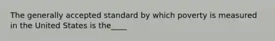 The generally accepted standard by which poverty is measured in the United States is the____