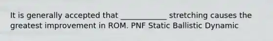 It is generally accepted that ____________ stretching causes the greatest improvement in ROM. PNF Static Ballistic Dynamic