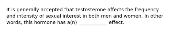 It is generally accepted that testosterone affects the frequency and intensity of sexual interest in both men and women. In other words, this hormone has a(n) ____________ effect.