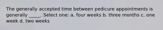 The generally accepted time between pedicure appointments is generally _____. Select one: a. four weeks b. three months c. one week d. two weeks