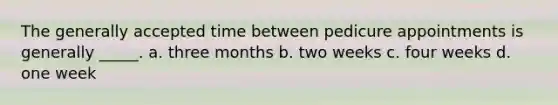 The generally accepted time between pedicure appointments is generally _____. a. three months b. two weeks c. four weeks d. one week