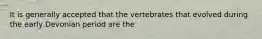 It is generally accepted that the vertebrates that evolved during the early Devonian period are the