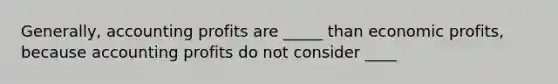 Generally, accounting profits are _____ than economic profits, because accounting profits do not consider ____