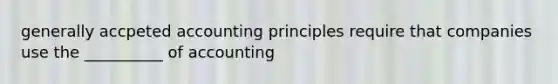 generally accpeted accounting principles require that companies use the __________ of accounting