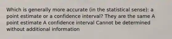 Which is generally more accurate (in the statistical sense): a point estimate or a confidence interval? They are the same A point estimate A confidence interval Cannot be determined without additional information